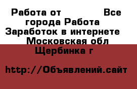 Работа от (  18) ! - Все города Работа » Заработок в интернете   . Московская обл.,Щербинка г.